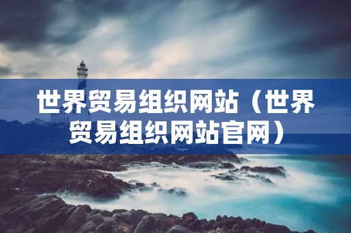 世界贸易组织网站(世界贸易组织网站官网) 世界贸易组织网站(世界贸易组织网站官网)