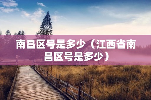 南昌区号是多少(江西省南昌区号是多少) 南昌区号是多少(江西省南昌区号是多少)