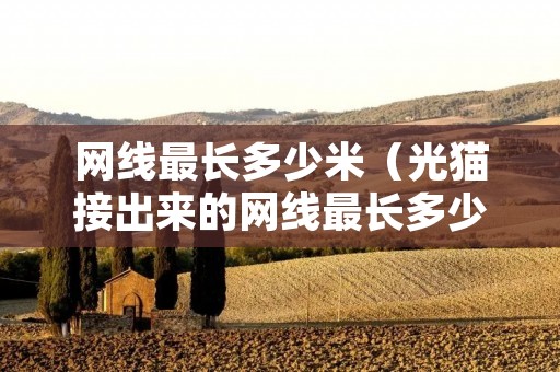 网线最长多少米(光猫接出来的网线最长多少米) 网线最长多少米(光猫接出来的网线最长多少米)