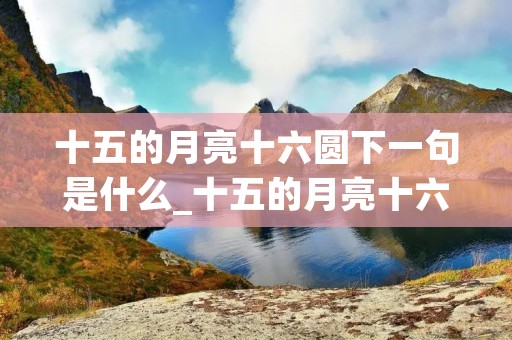 十五的月亮十六圆下一句是什么_十五的月亮十六圆下一句是什么?