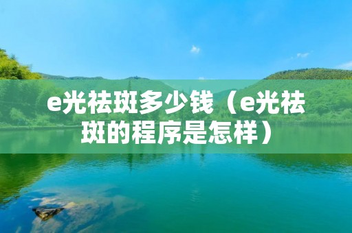 e光祛斑多少钱（e光祛斑的程序是怎样）