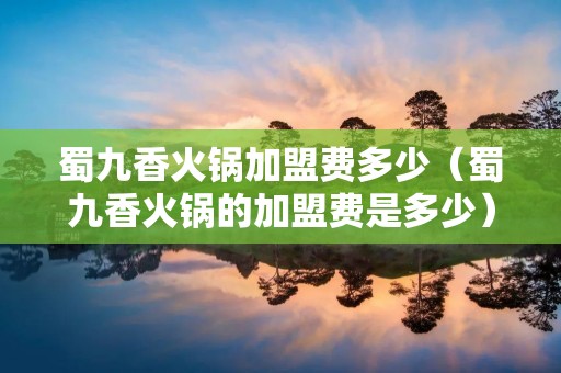 蜀九香火锅加盟费多少（蜀九香火锅的加盟费是多少）