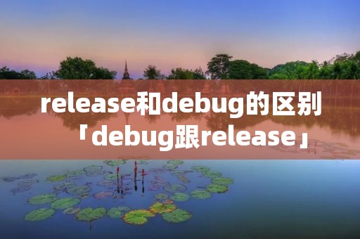 release和debug的区别「debug跟release」