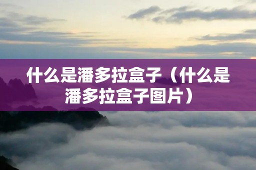 什么是潘多拉盒子(什么是潘多拉盒子图片) 什么是潘多拉盒子(什么是潘多拉盒子图片)