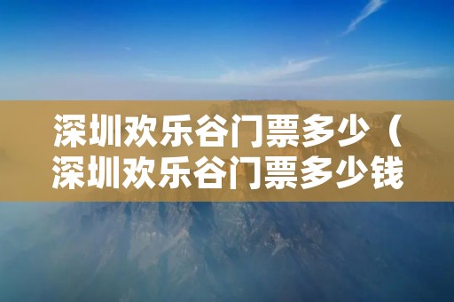 深圳欢乐谷门票多少（深圳欢乐谷门票多少钱）