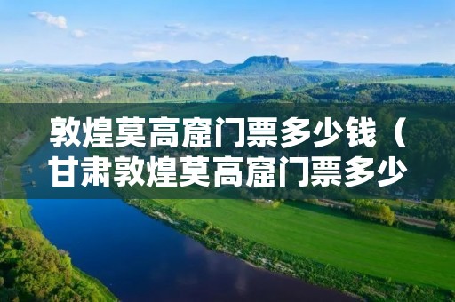 敦煌莫高窟门票多少钱（甘肃敦煌莫高窟门票多少钱）
