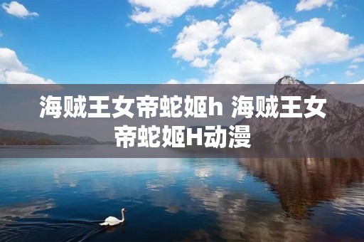 海贼王女帝蛇姬h 海贼王女帝蛇姬H动漫