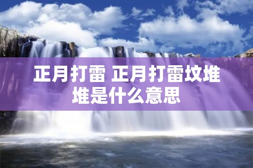 正月打雷 正月打雷坟堆堆是什么意思 正月打雷 正月打雷坟堆堆是什么意思