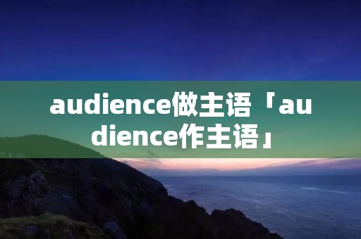 audience做主语「audience作主语」