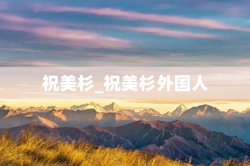 祝美杉_祝美杉外国人