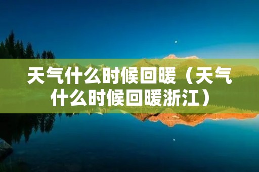 天气什么时候回暖(天气什么时候回暖浙江) 天气什么时候回暖(天气什么时候回暖浙江)
