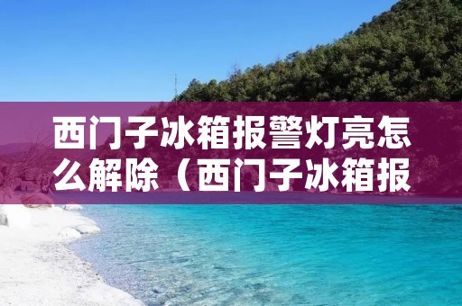 西门子冰箱报警灯亮怎么解除（西门子冰箱报警灯亮怎么解除图片）