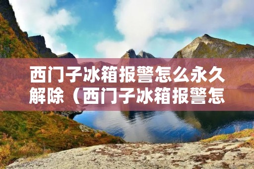 西门子冰箱报警怎么永久解除（西门子冰箱报警怎么永久解除掉）