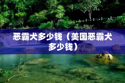 恶霸犬多少钱(美国恶霸犬多少钱) 恶霸犬多少钱(美国恶霸犬多少钱)