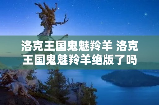 洛克王国鬼魅羚羊 洛克王国鬼魅羚羊绝版了吗 洛克王国鬼魅羚羊 洛克王国鬼魅羚羊绝版了吗