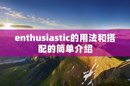 enthusiastic的用法和搭配的简单介绍 enthusiastic的用法和搭配的简单介绍