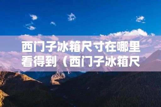 西门子冰箱尺寸在哪里看得到(西门子冰箱尺寸在哪里看得到型号)