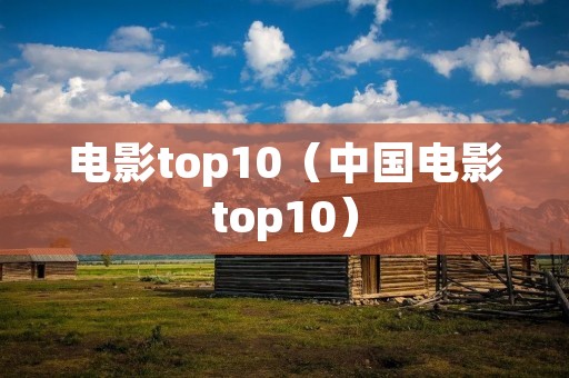 电影top10(中国电影top10) 电影top10(中国电影top10)
