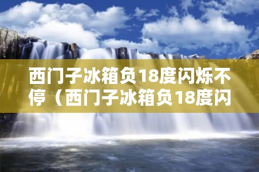 西门子冰箱负18度闪烁不停(西门子冰箱负18度闪烁不停警报长时间停电来电)