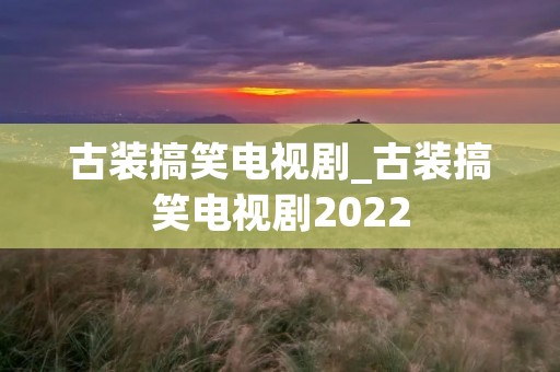 古装搞笑电视剧_古装搞笑电视剧2022