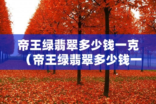 帝王绿翡翠多少钱一克(帝王绿翡翠多少钱一克拉) 帝王绿翡翠多少钱一克(帝王绿翡翠多少钱一克拉)