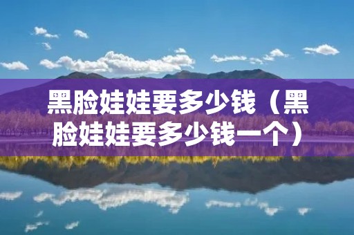 黑脸娃娃要多少钱（黑脸娃娃要多少钱一个）