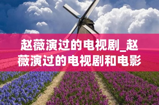 赵薇演过的电视剧_赵薇演过的电视剧和电影有哪些