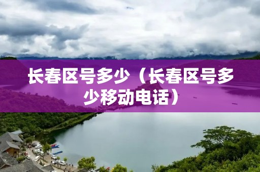 长春区号多少(长春区号多少移动**) 长春区号多少(长春区号多少移动**)