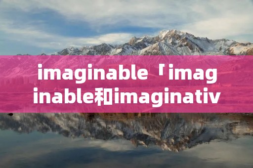 imaginable「imaginable和imaginative」 imaginable「imaginable和imaginative」