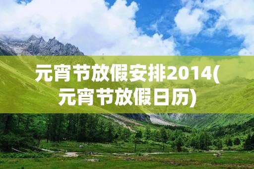 元宵节放假安排2014(元宵节放假日历)