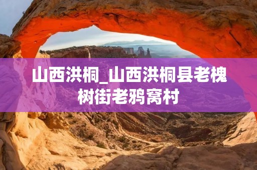 山西洪桐_山西洪桐县老槐树街老鸦窝村