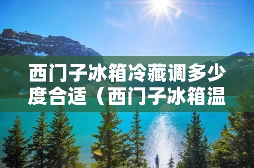 西门子冰箱冷藏调多少度合适（西门子冰箱温度怎么调节）