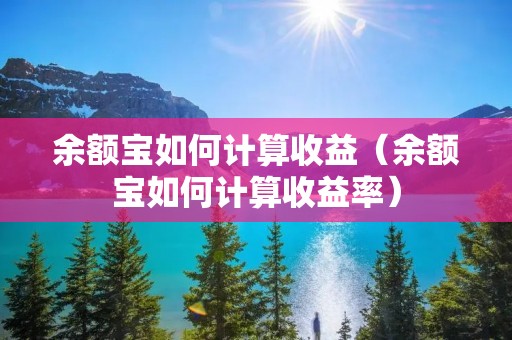 余额宝如何计算收益(余额宝如何计算收益率) 余额宝如何计算收益(余额宝如何计算收益率)