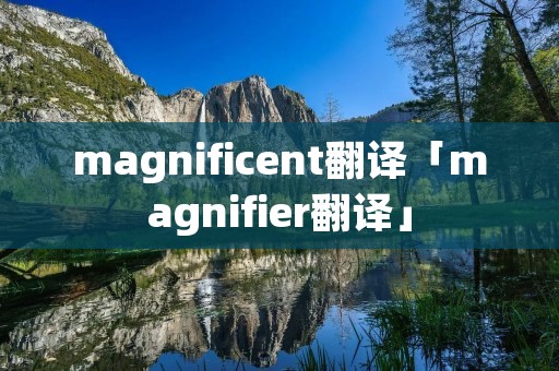 magnificent翻译「magnifier翻译」