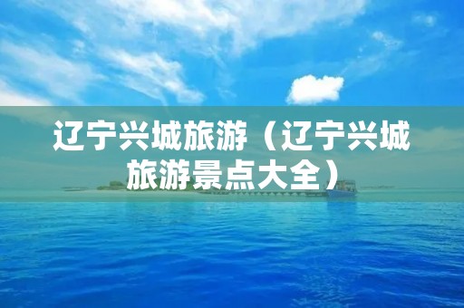 辽宁兴城旅游（辽宁兴城旅游景点大全）