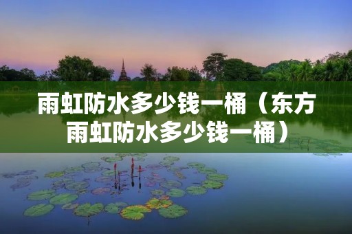 雨虹防水多少钱一桶（东方雨虹防水多少钱一桶）