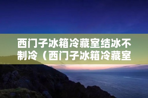 西门子冰箱冷藏室结冰不制冷（西门子冰箱冷藏室结冰不制冷怎么办）