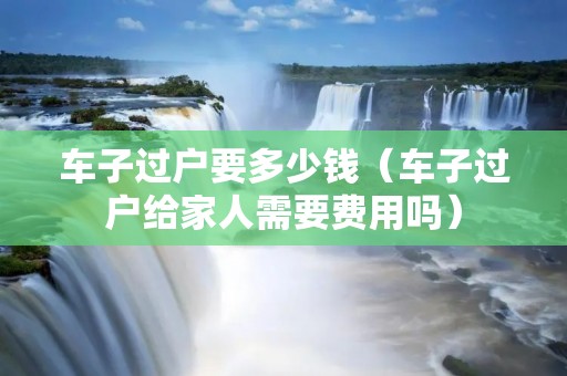 车子过户要多少钱（车子过户给家人需要费用吗）