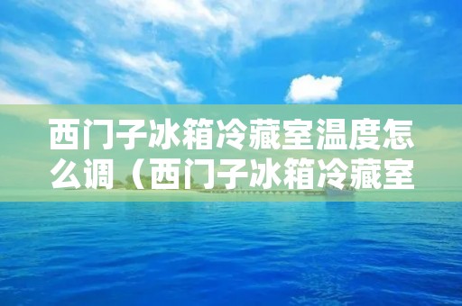 西门子冰箱冷藏室温度怎么调（西门子冰箱冷藏室温度怎么调视频教程）