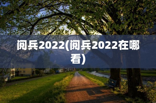 阅兵2022(阅兵2022在哪看)