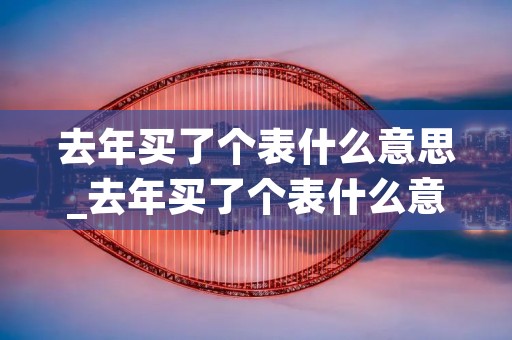 去年买了个表什么意思_去年买了个表什么意思是什么