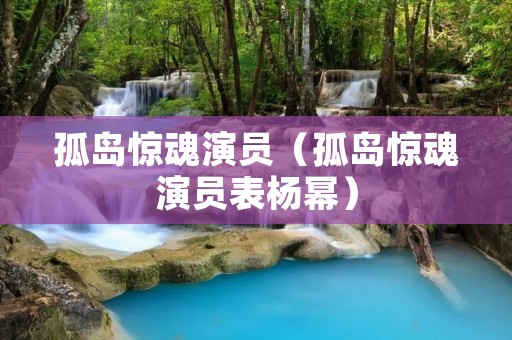 孤岛惊魂演员（孤岛惊魂演员表杨幂）