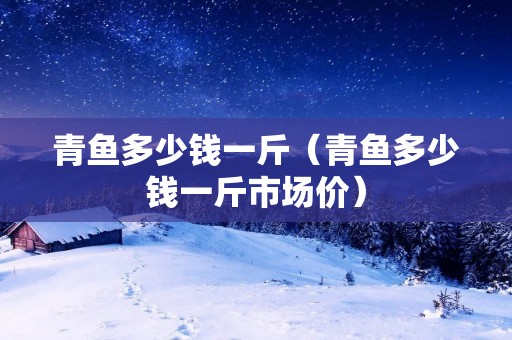 青鱼多少钱一斤(青鱼多少钱一斤市场价) 青鱼多少钱一斤(青鱼多少钱一斤市场价)