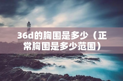 36d的胸围是多少(正常胸围是多少范围) 36d的胸围是多少(正常胸围是多少范围)