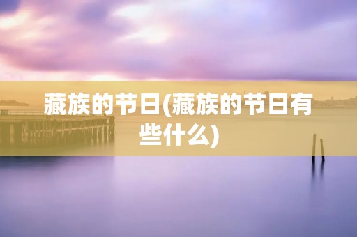 藏族的节日(藏族的节日有些什么) 藏族的节日(藏族的节日有些什么)