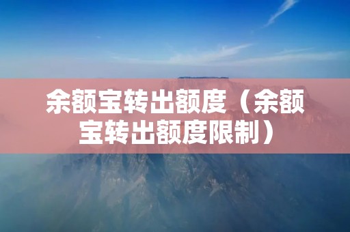 余额宝转出额度（余额宝转出额度限制）