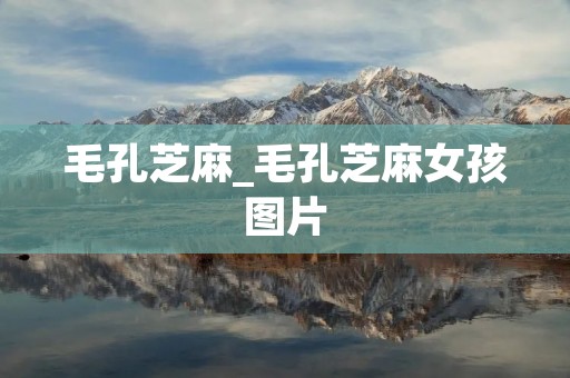 毛孔芝麻_毛孔芝麻女孩图片