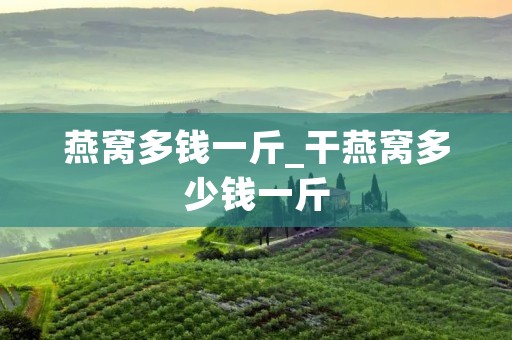 燕窝多钱一斤_干燕窝多少钱一斤