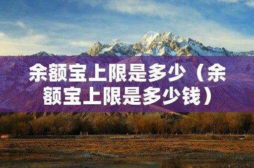 余额宝上限是多少(余额宝上限是多少钱) 余额宝上限是多少(余额宝上限是多少钱)