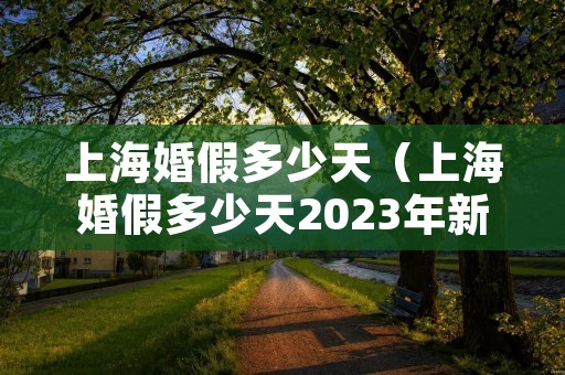 上海婚假多少天（上海婚假多少天2023年新规定晚婚）